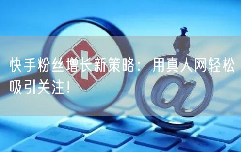 快手粉丝增长新策略：用真人网轻松吸引关注！