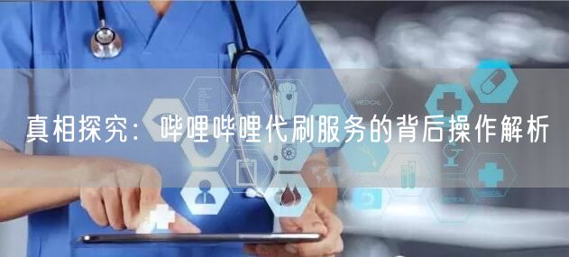 真相探究：哔哩哔哩代刷服务的背后操作解析