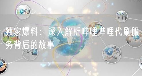 独家爆料：深入解析哔哩哔哩代刷服务背后的故事