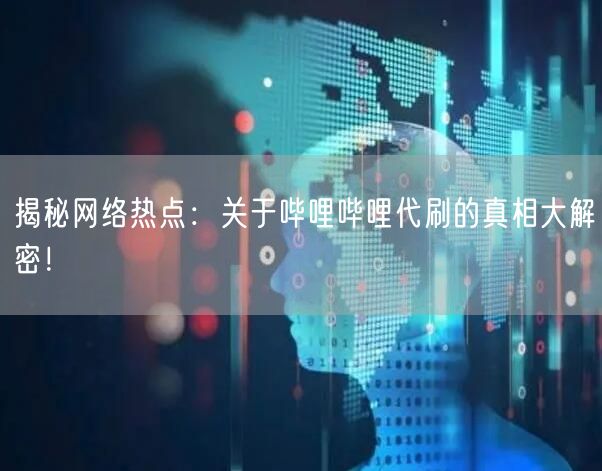 揭秘网络热点：关于哔哩哔哩代刷的真相大解密！