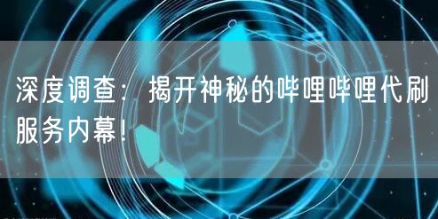 深度调查：揭开神秘的哔哩哔哩代刷服务内幕！