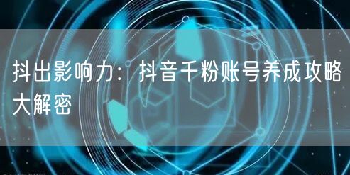 抖出影响力：抖音千粉账号养成攻略大解密
