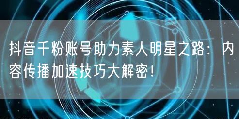 抖音千粉账号助力素人明星之路：内容传播加速技巧大解密！