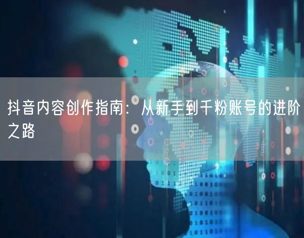 抖音内容创作指南：从新手到千粉账号的进阶之路