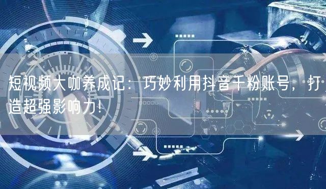 短视频大咖养成记：巧妙利用抖音千粉账号，打造超强影响力！