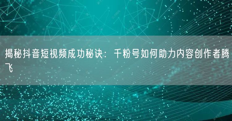 揭秘抖音短视频成功秘诀：千粉号如何助力内容创作者腾飞