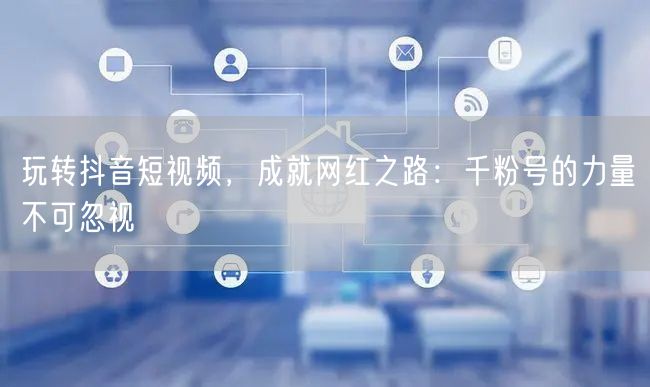 玩转抖音短视频，成就网红之路：千粉号的力量不可忽视