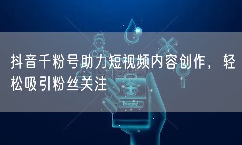 抖音千粉号助力短视频内容创作，轻松吸引粉丝关注