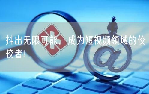 抖出无限可能，成为短视频领域的佼佼者!