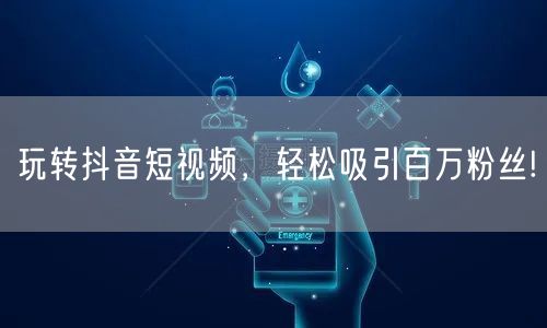 玩转抖音短视频，轻松吸引百万粉丝!