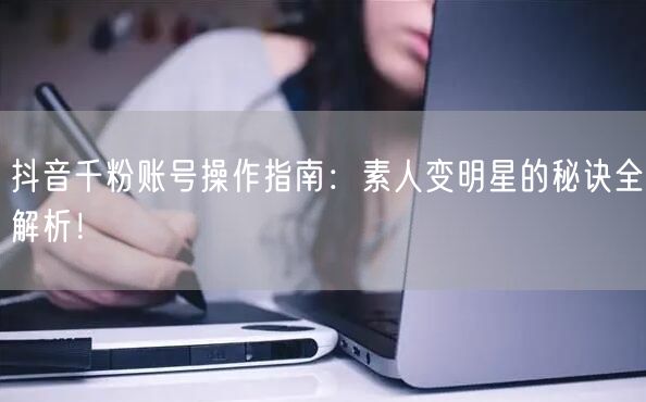 抖音千粉账号操作指南：素人变明星的秘诀全解析！