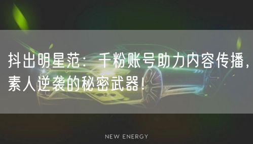 抖出明星范：千粉账号助力内容传播，素人逆袭的秘密武器！