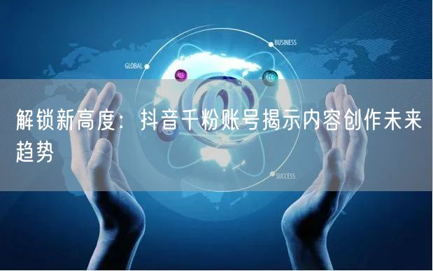 解锁新高度：抖音千粉账号揭示内容创作未来趋势