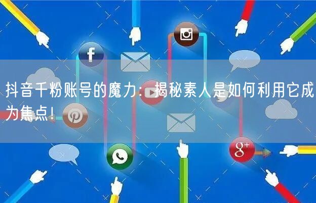 抖音千粉账号的魔力：揭秘素人是如何利用它成为焦点！