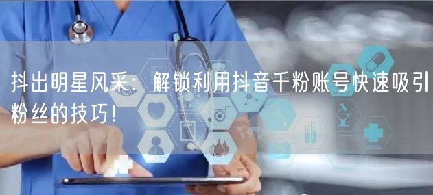 抖出明星风采：解锁利用抖音千粉账号快速吸引粉丝的技巧！