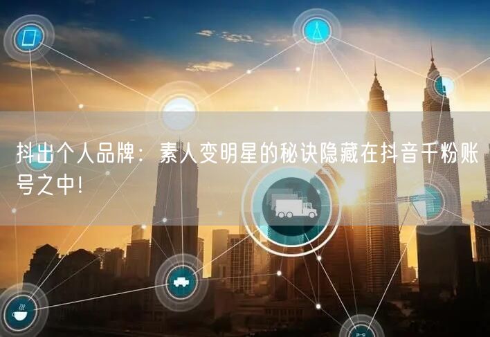 抖出个人品牌：素人变明星的秘诀隐藏在抖音千粉账号之中！