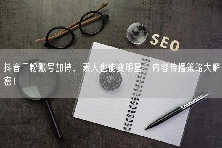 抖音千粉账号加持，素人也能变明星！内容传播策略大解密！