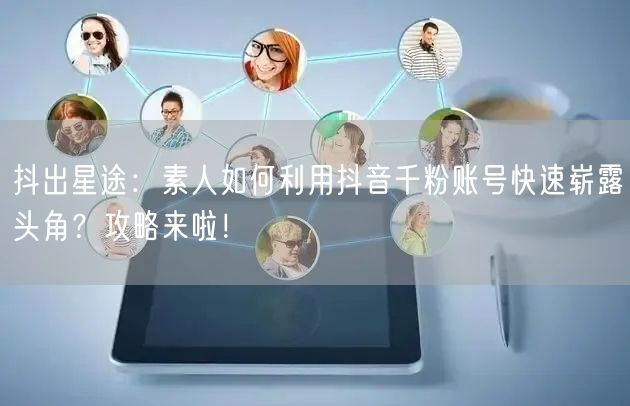 抖出星途：素人如何利用抖音千粉账号快速崭露头角？攻略来啦！