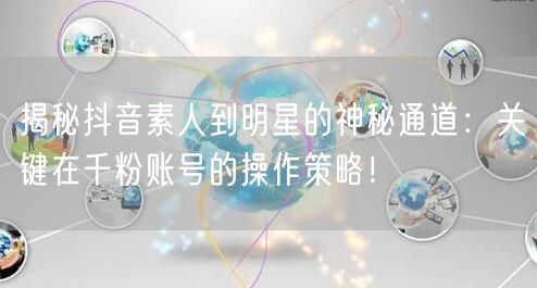 揭秘抖音素人到明星的神秘通道：关键在千粉账号的操作策略！