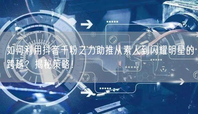 如何利用抖音千粉之力助推从素人到闪耀明星的跨越？揭秘策略！