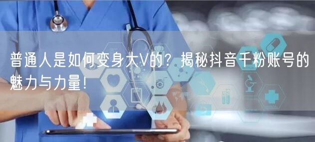 普通人是如何变身大V的？揭秘抖音千粉账号的魅力与力量！