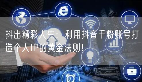 抖出精彩人生：利用抖音千粉账号打造个人IP的黄金法则！
