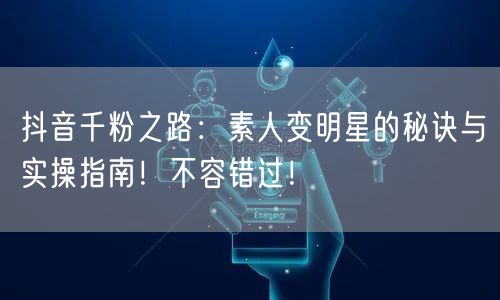 抖音千粉之路：素人变明星的秘诀与实操指南！不容错过！