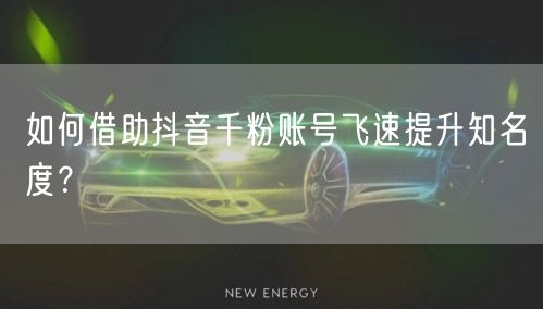 如何借助抖音千粉账号飞速提升知名度？