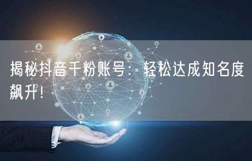 揭秘抖音千粉账号：轻松达成知名度飙升！