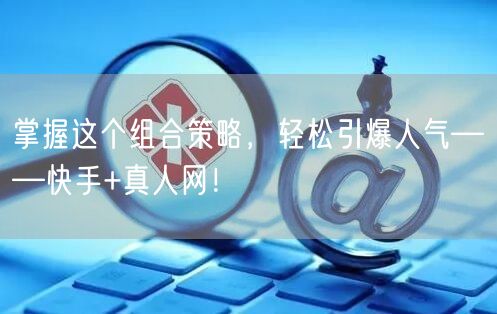 掌握这个组合策略，轻松引爆人气——快手+真人网！