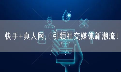 快手+真人网，引领社交媒体新潮流！