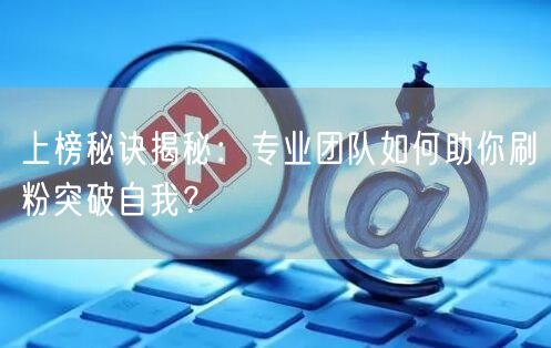 上榜秘诀揭秘：专业团队如何助你刷粉突破自我？