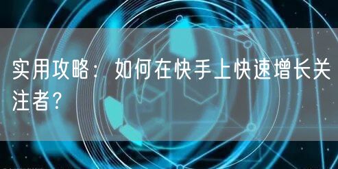 实用攻略：如何在快手上快速增长关注者？
