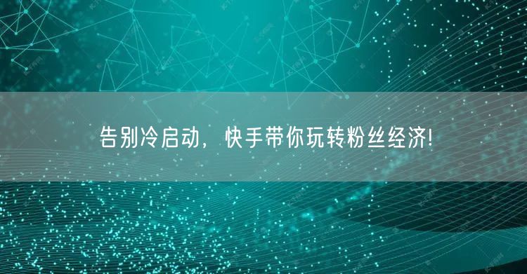 告别冷启动，快手带你玩转粉丝经济!