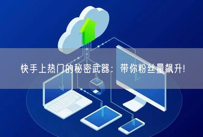 快手上热门的秘密武器：带你粉丝量飙升!