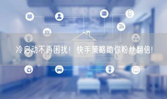 冷启动不再困扰！快手策略助你粉丝翻倍!