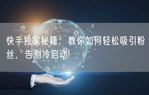 快手独家秘籍：教你如何轻松吸引粉丝，告别冷启动!