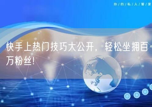快手上热门技巧大公开，轻松坐拥百万粉丝!