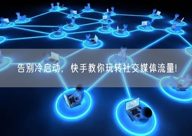 告别冷启动，快手教你玩转社交媒体流量!
