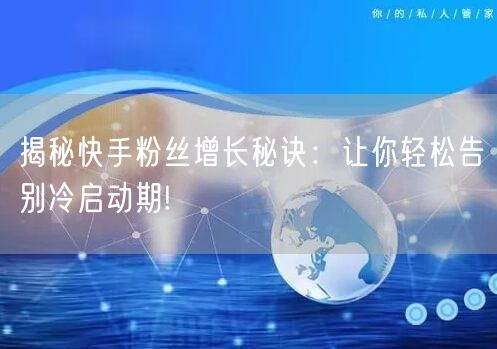 揭秘快手粉丝增长秘诀：让你轻松告别冷启动期!