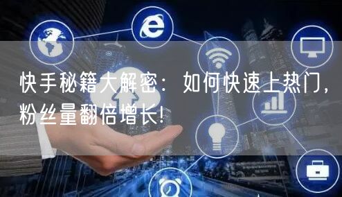 快手秘籍大解密：如何快速上热门，粉丝量翻倍增长!