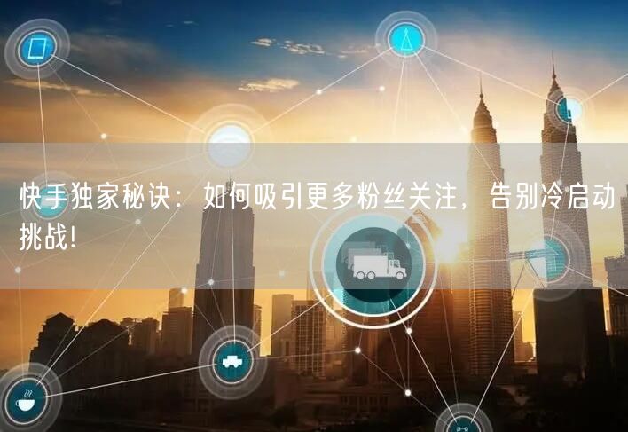快手独家秘诀：如何吸引更多粉丝关注，告别冷启动挑战!