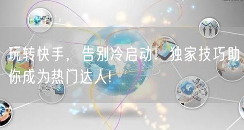 玩转快手，告别冷启动！独家技巧助你成为热门达人!