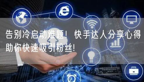 告别冷启动难题！快手达人分享心得助你快速吸引粉丝!