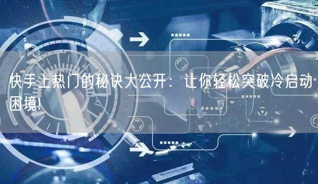 快手上热门的秘诀大公开：让你轻松突破冷启动困境!