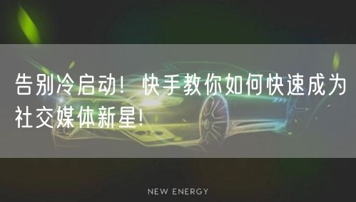 告别冷启动！快手教你如何快速成为社交媒体新星!