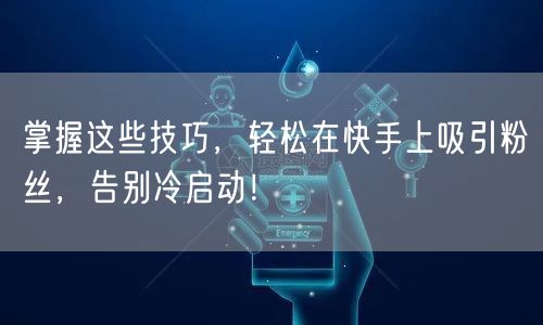 掌握这些技巧，轻松在快手上吸引粉丝，告别冷启动！