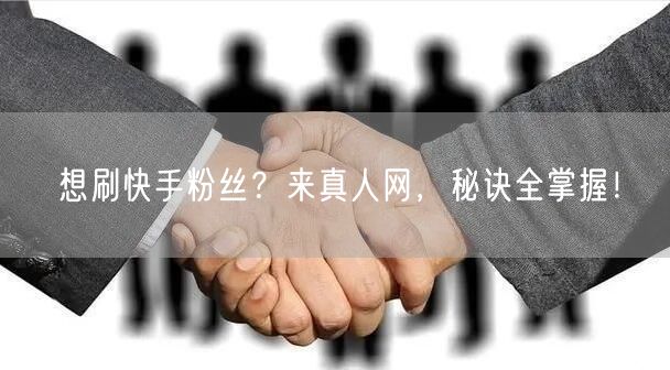 想刷快手粉丝？来真人网，秘诀全掌握！