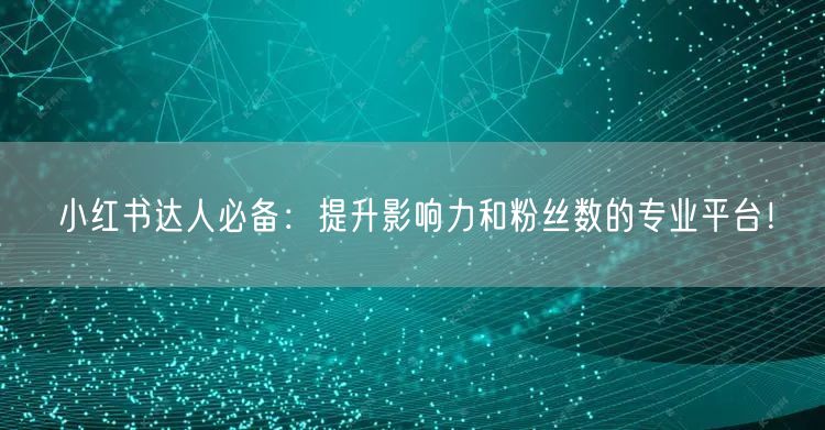 小红书达人必备：提升影响力和粉丝数的专业平台！