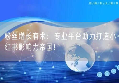 粉丝增长有术：专业平台助力打造小红书影响力帝国！